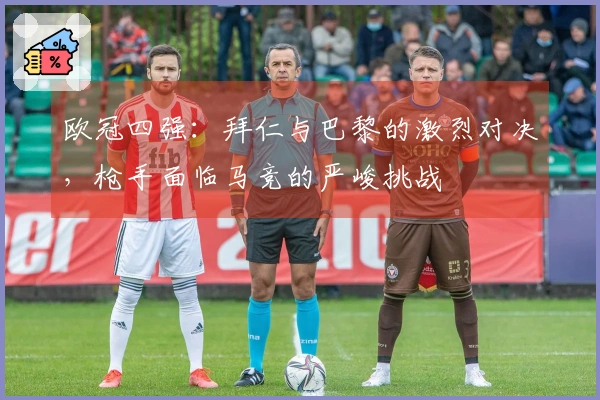 欧冠四强：拜仁与巴黎的激烈对决，枪手面临马竞的严峻挑战