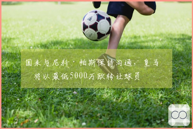 国米与尼科·帕斯保持沟通，皇马或将以最低5000万欧转让球员