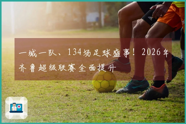 一城一队、134场足球盛事！2026年齐鲁超级联赛全面提升