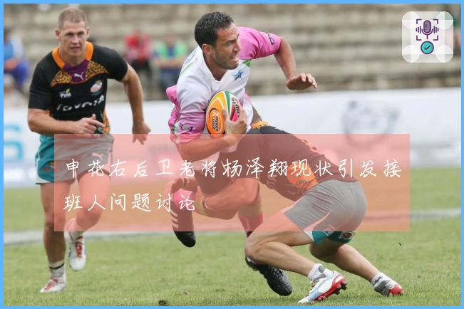 申花右后卫老将杨泽翔现状引发接班人问题讨论