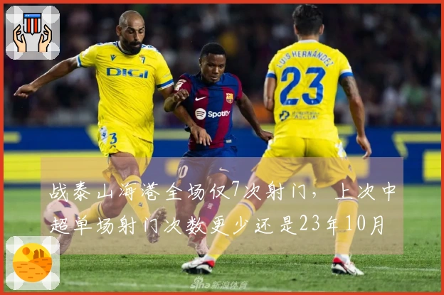 战泰山海港全场仅7次射门，上次中超单场射门次数更少还是23年10月