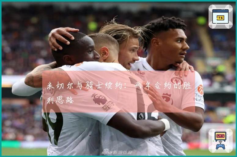 米切尔与骑士续约：两年合约的胜利思路