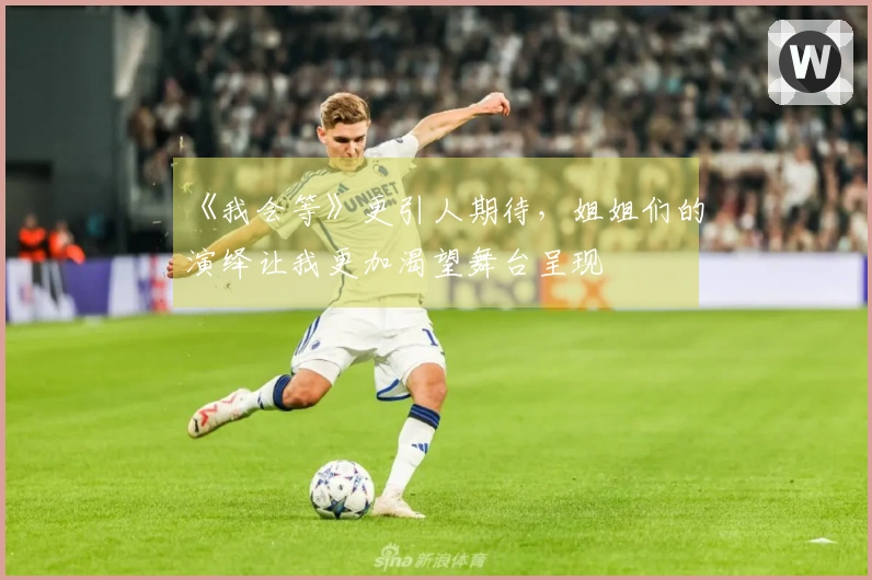 《我会等》更引人期待，姐姐们的演绎让我更加渴望舞台呈现