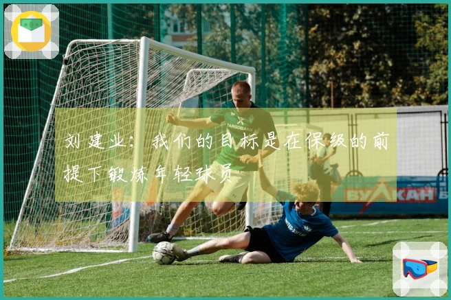 刘建业：我们的目标是在保级的前提下锻炼年轻球员