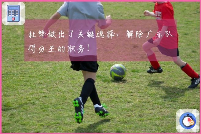 杜锋做出了关键选择，解除广东队得分王的职务！