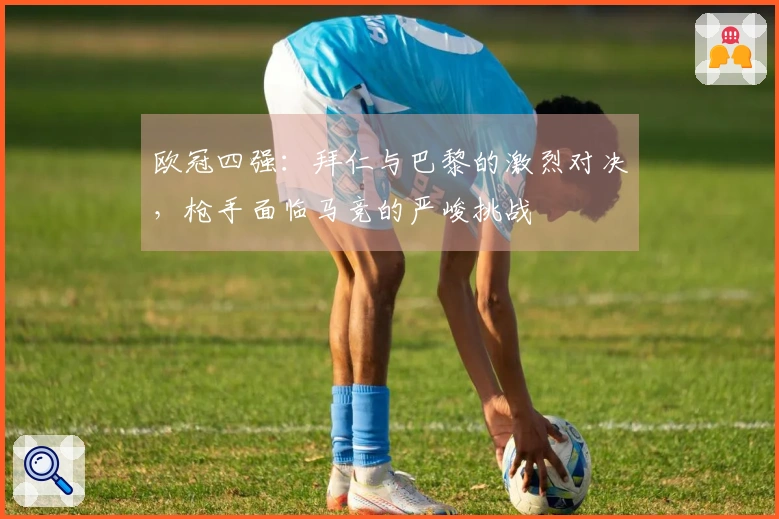 欧冠四强：拜仁与巴黎的激烈对决，枪手面临马竞的严峻挑战