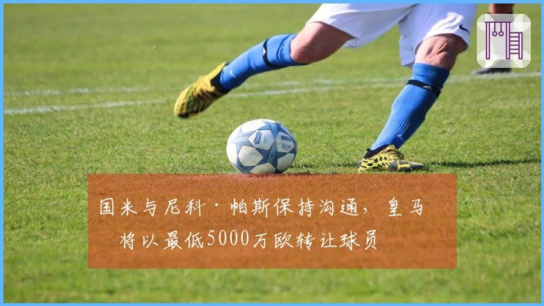 国米与尼科·帕斯保持沟通，皇马或将以最低5000万欧转让球员