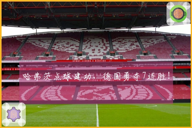 哈弗茨点球建功，德国勇夺7连胜！