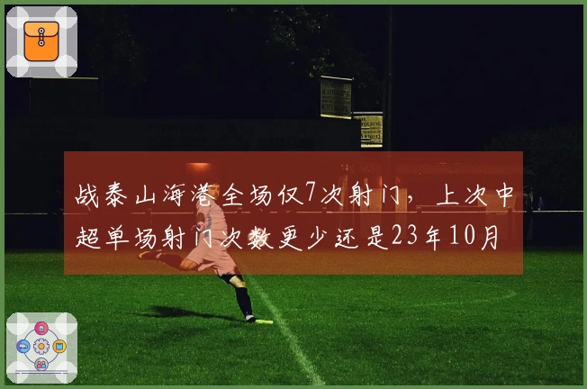 战泰山海港全场仅7次射门，上次中超单场射门次数更少还是23年10月