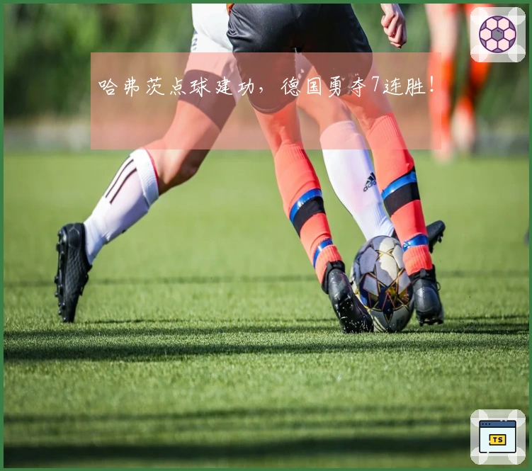 哈弗茨点球建功，德国勇夺7连胜！