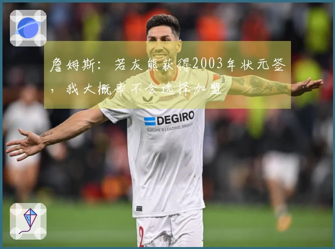 詹姆斯：若灰熊获得2003年状元签，我大概率不会选择加盟
