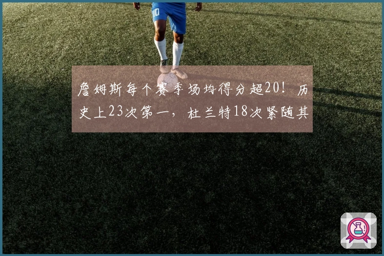 詹姆斯每个赛季场均得分超20！历史上23次第一，杜兰特18次紧随其后