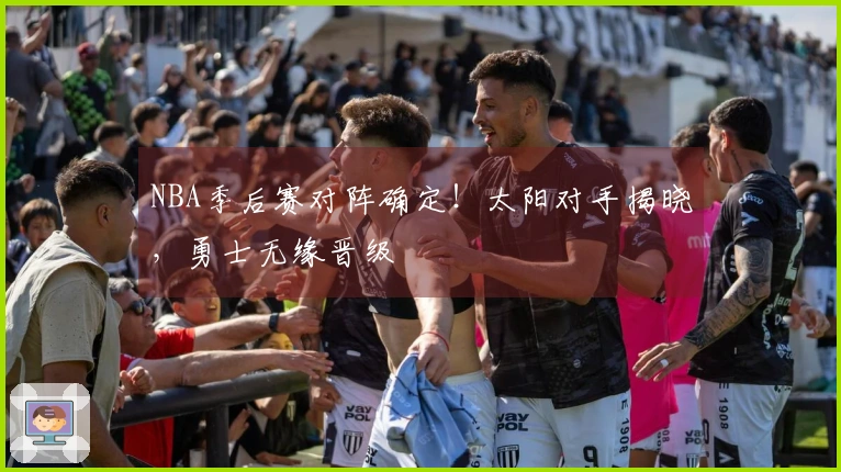 NBA季后赛对阵确定！太阳对手揭晓，勇士无缘晋级