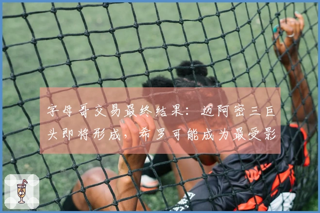 字母哥交易最终结果：迈阿密三巨头即将形成，希罗可能成为最受影响者
