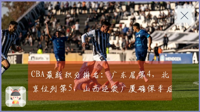 CBA最新积分排名：广东居第4，北京位列第5，山西逆袭广厦确保季后赛席位