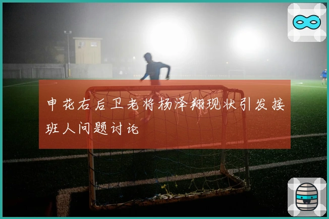 申花右后卫老将杨泽翔现状引发接班人问题讨论
