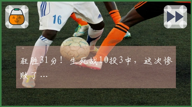 狂胜31分！生死战10投3中，这次惨败了…