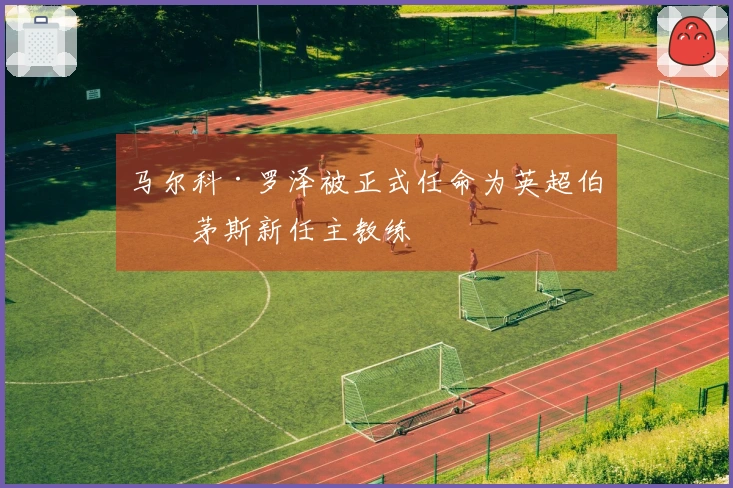 马尔科·罗泽被正式任命为英超伯恩茅斯新任主教练