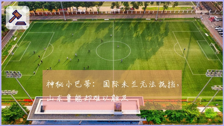 神秘小巴蒂：国际米兰无法抵挡，山东鲁能却难以触及