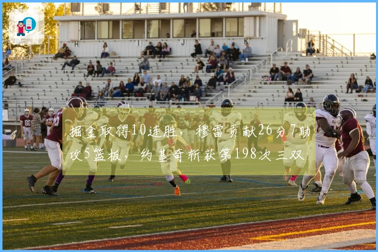 掘金取得10连胜，穆雷贡献26分7助攻5篮板，约基奇斩获第198次三双！
