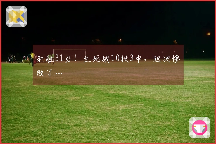 狂胜31分！生死战10投3中，这次惨败了…