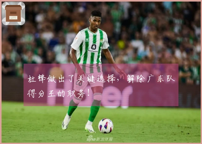 杜锋做出了关键选择，解除广东队得分王的职务！