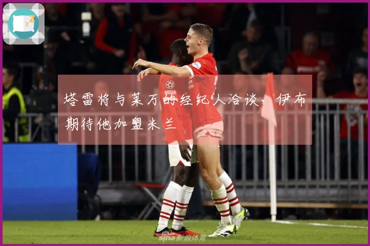 塔雷将与莱万的经纪人洽谈，伊布期待他加盟米兰